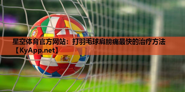 星空体育官方网站：打羽毛球肩膀痛最快的治疗方法
