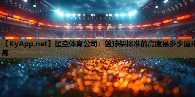 星空体育公司：篮球架标准的高度是多少厘米高