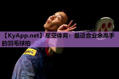 星空体育：最适合业余高手的羽毛球拍