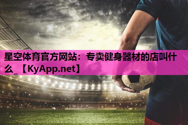 星空体育官方网站：专卖健身器材的店叫什么_