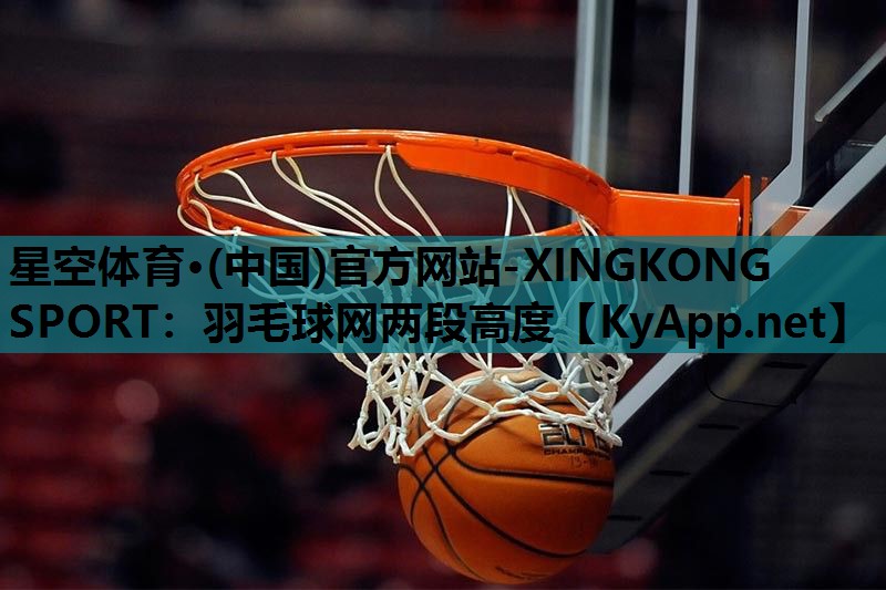 星空体育·(中国)官方网站-XINGKONG SPORT：羽毛球网两段高度