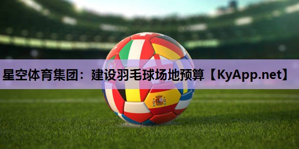 星空体育集团：建设羽毛球场地预算