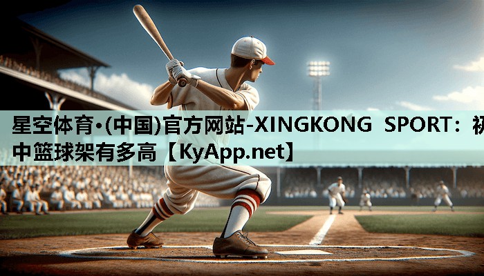 星空体育·(中国)官方网站-XINGKONG SPORT：初中篮球架有多高