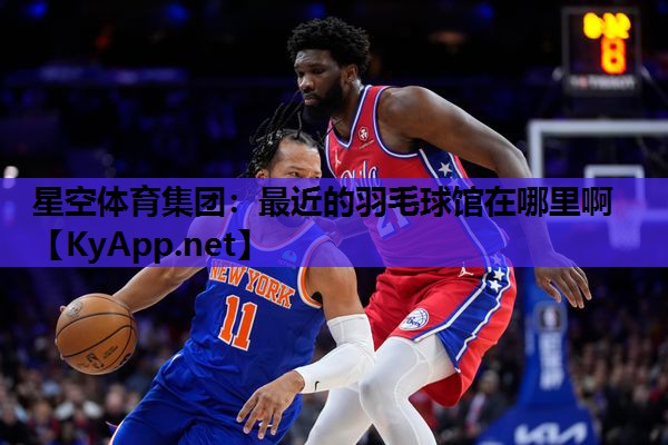星空体育集团：最近的羽毛球馆在哪里啊