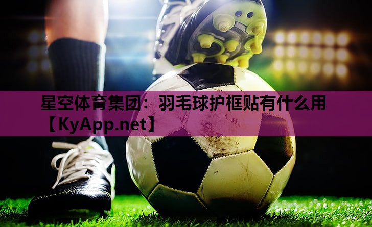 星空体育集团：羽毛球护框贴有什么用