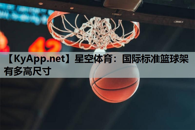 星空体育：国际标准篮球架有多高尺寸