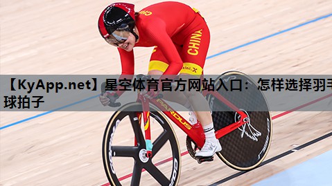 星空体育官方网站入口：怎样选择羽毛球拍子