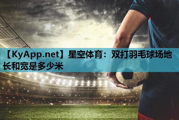 星空体育：双打羽毛球场地长和宽是多少米
