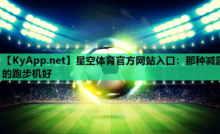 星空体育官方网站入口：那种减震的跑步机好