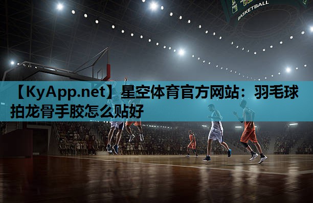 星空体育官方网站：羽毛球拍龙骨手胶怎么贴好