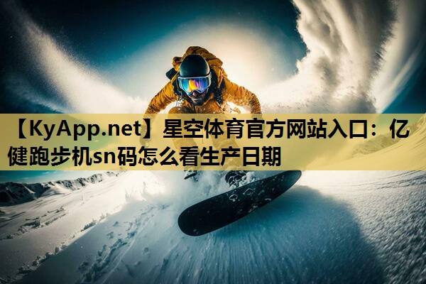 星空体育官方网站入口：亿健跑步机sn码怎么看生产日期