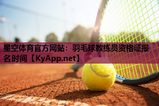 星空体育官方网站：羽毛球教练员资格证报名时间