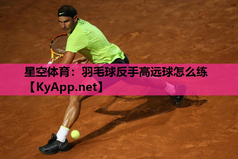 星空体育：羽毛球反手高远球怎么练
