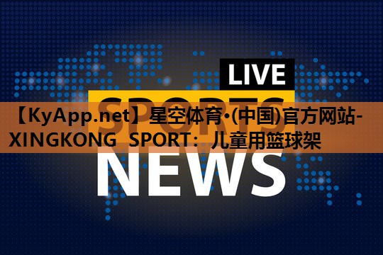星空体育·(中国)官方网站-XINGKONG SPORT：儿童用篮球架