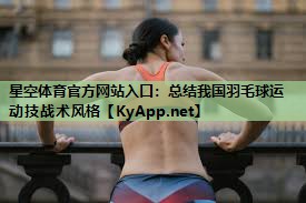 星空体育官方网站入口：总结我国羽毛球运动技战术风格