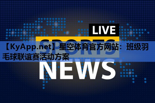 星空体育官方网站：班级羽毛球联谊赛活动方案