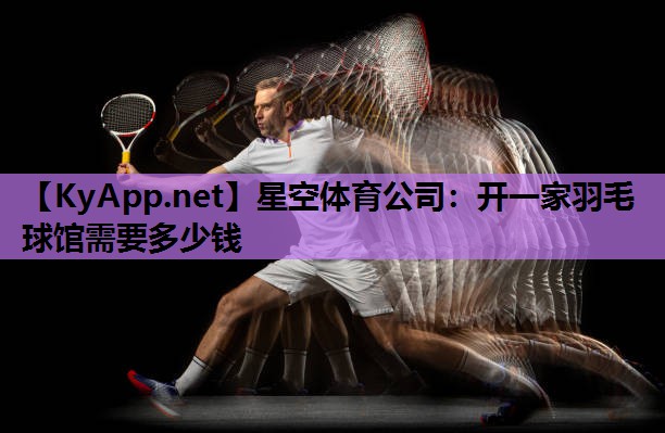 星空体育公司：开一家羽毛球馆需要多少钱