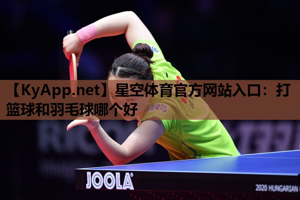 星空体育官方网站入口：打篮球和羽毛球哪个好