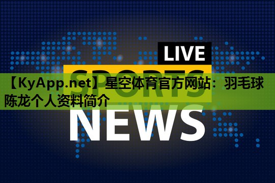 星空体育官方网站：羽毛球陈龙个人资料简介