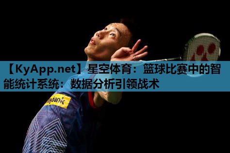 星空体育：篮球比赛中的智能统计系统：数据分析引领战术