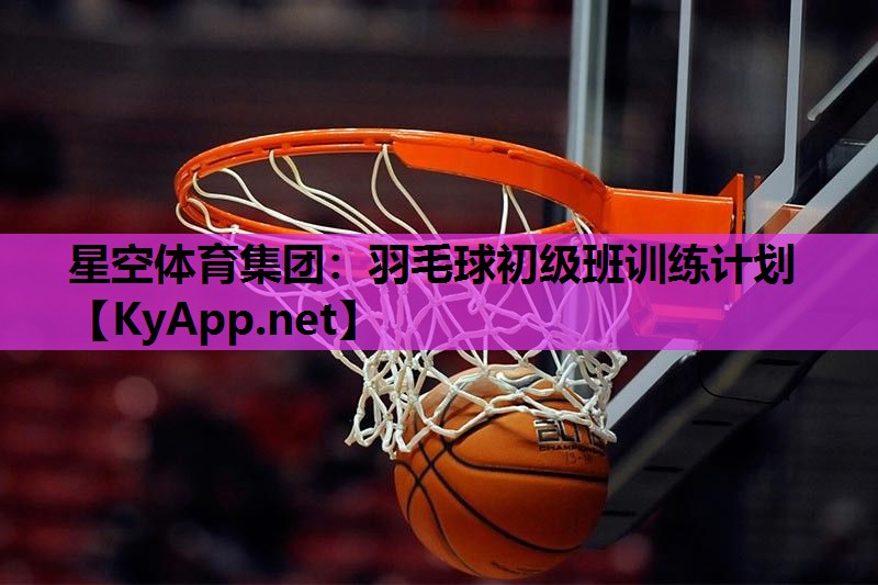 星空体育集团：羽毛球初级班训练计划