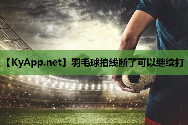 羽毛球拍线断了可以继续打