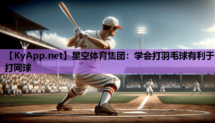 星空体育集团：学会打羽毛球有利于打网球