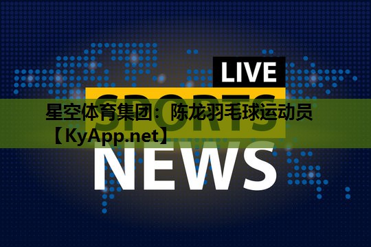 星空体育集团：陈龙羽毛球运动员