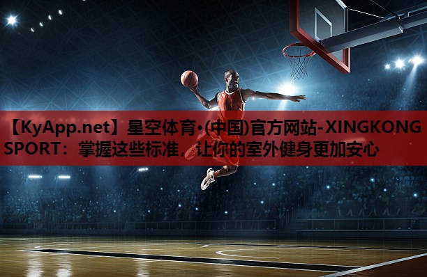 星空体育·(中国)官方网站-XINGKONG SPORT：掌握这些标准，让你的室外健身更加安心