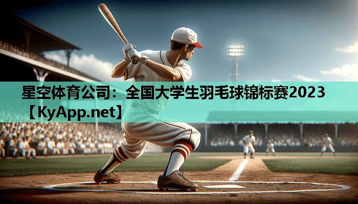 星空体育公司：全国大学生羽毛球锦标赛2023