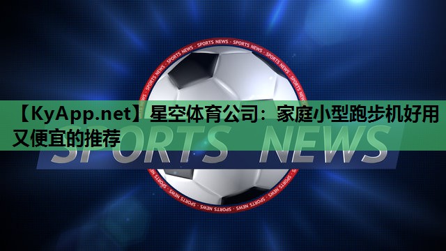 星空体育公司：家庭小型跑步机好用又便宜的推荐