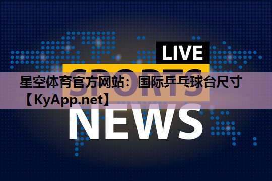 星空体育官方网站：国际乒乓球台尺寸