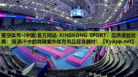 星空体育·(中国)官方网站-XINGKONG SPORT：品质造就经典：挥洒汗水的高端室外体育用品健身器材！