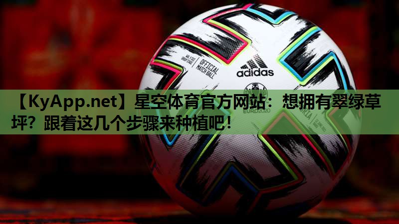 星空体育官方网站：想拥有翠绿草坪？跟着这几个步骤来种植吧！