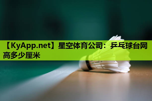 星空体育公司：乒乓球台网高多少厘米