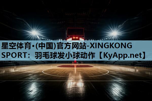 星空体育·(中国)官方网站-XINGKONG SPORT：羽毛球发小球动作
