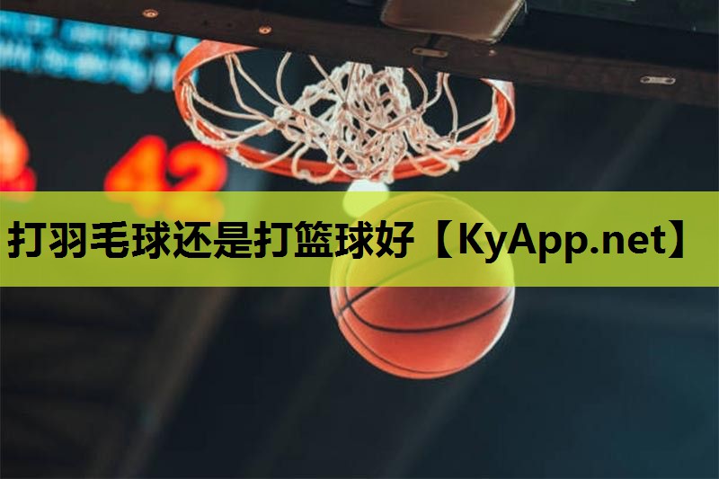 打羽毛球还是打篮球好