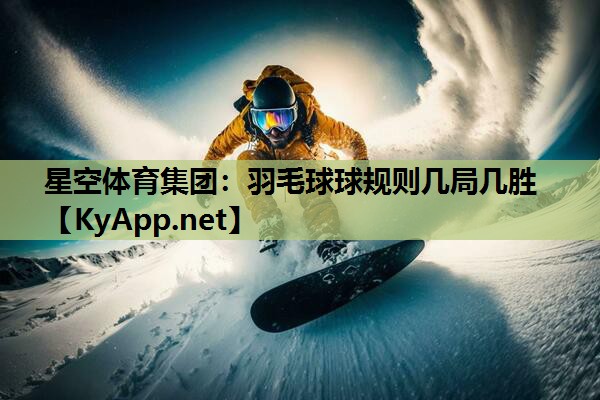 星空体育集团：羽毛球球规则几局几胜