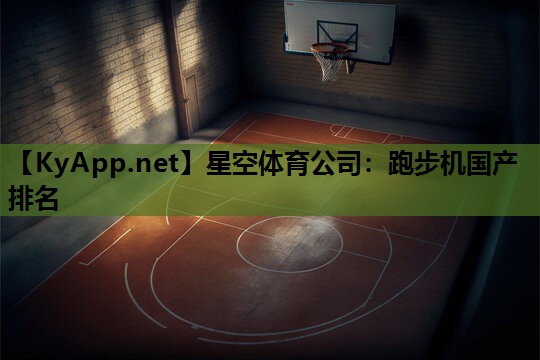 星空体育公司：跑步机国产排名