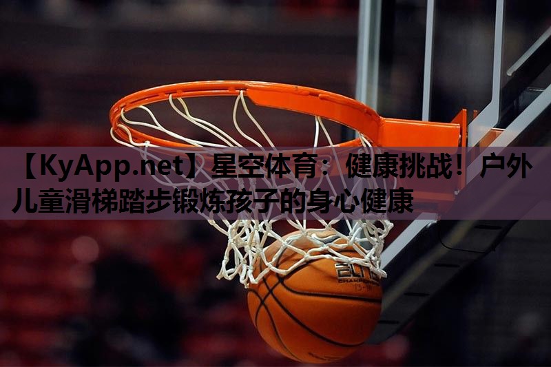 星空体育：健康挑战！户外儿童滑梯踏步锻炼孩子的身心健康