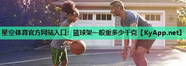 星空体育官方网站入口：篮球架一般重多少千克