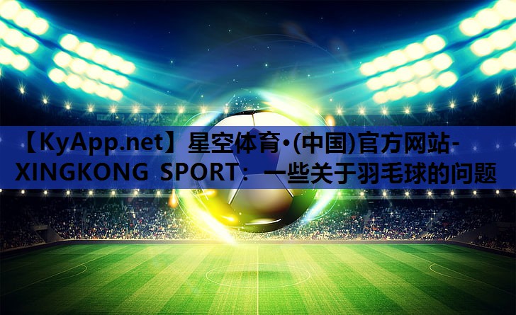 星空体育·(中国)官方网站-XINGKONG SPORT：一些关于羽毛球的问题