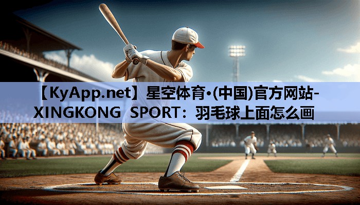 星空体育·(中国)官方网站-XINGKONG SPORT：羽毛球上面怎么画