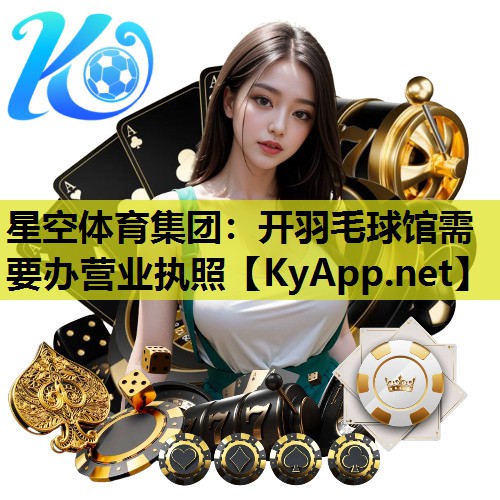 星空体育集团：开羽毛球馆需要办营业执照