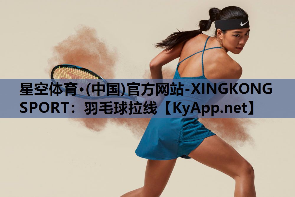 星空体育·(中国)官方网站-XINGKONG SPORT：羽毛球拉线