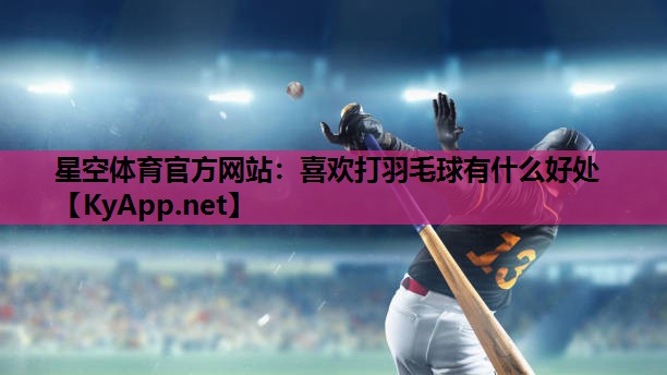星空体育官方网站：喜欢打羽毛球有什么好处