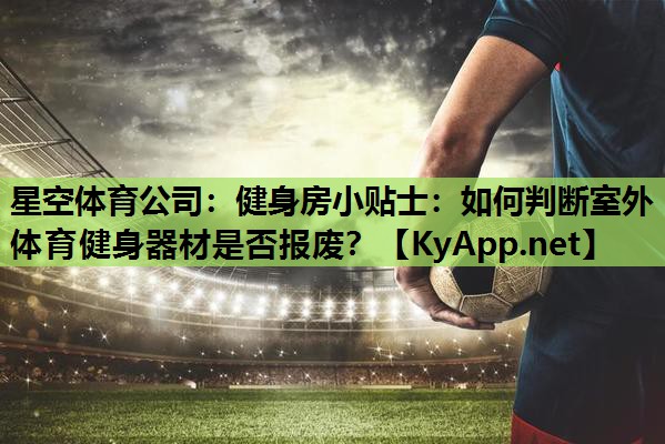 星空体育公司：健身房小贴士：如何判断室外体育健身器材是否报废？