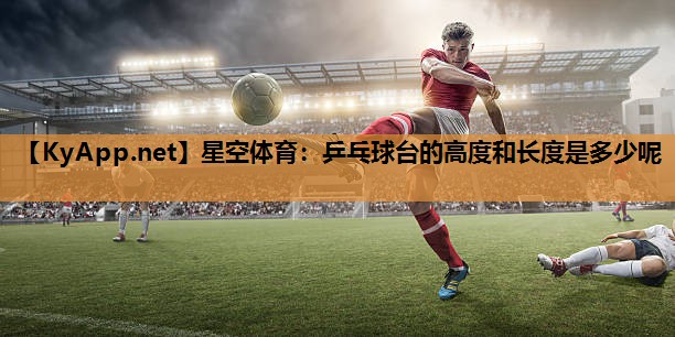 星空体育：乒乓球台的高度和长度是多少呢