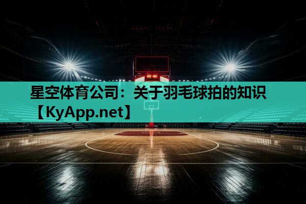 星空体育公司：关于羽毛球拍的知识