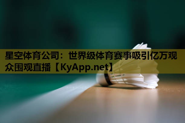 星空体育公司：世界级体育赛事吸引亿万观众围观直播